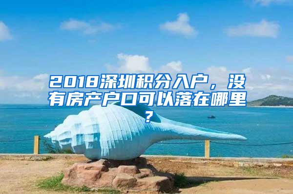 2018深圳积分入户，没有房产户口可以落在哪里？