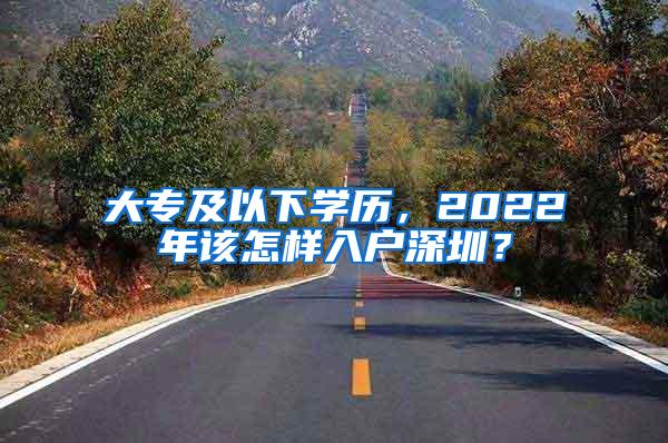 大专及以下学历，2022年该怎样入户深圳？