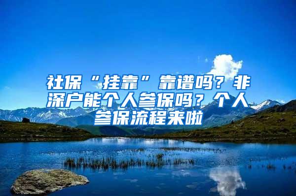 社保“挂靠”靠谱吗？非深户能个人参保吗？个人参保流程来啦