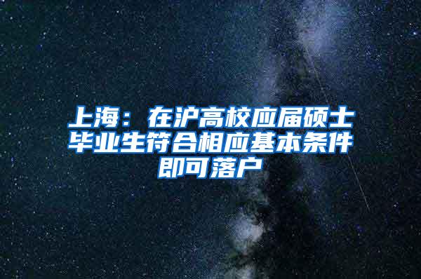 上海：在沪高校应届硕士毕业生符合相应基本条件即可落户