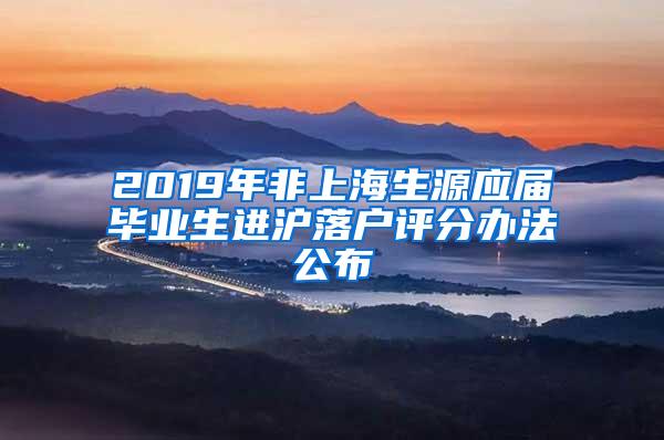 2019年非上海生源应届毕业生进沪落户评分办法公布