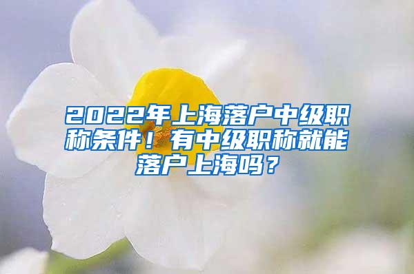 2022年上海落户中级职称条件！有中级职称就能落户上海吗？