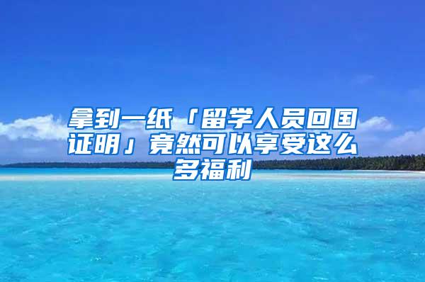 拿到一纸「留学人员回国证明」竟然可以享受这么多福利