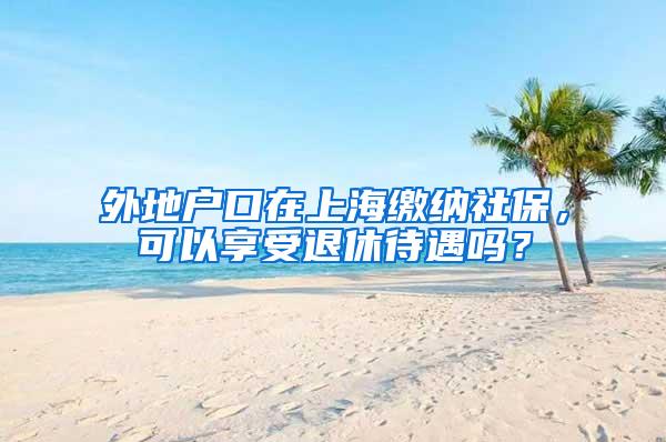 外地户口在上海缴纳社保，可以享受退休待遇吗？