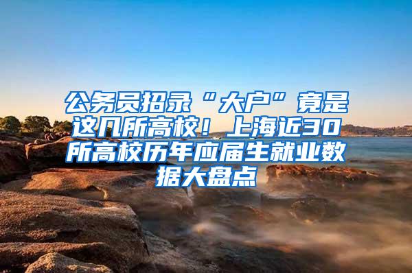 公务员招录“大户”竟是这几所高校！上海近30所高校历年应届生就业数据大盘点