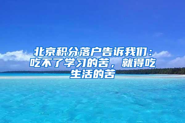 北京积分落户告诉我们：吃不了学习的苦，就得吃生活的苦