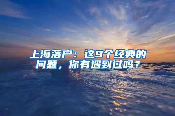 上海落户：这9个经典的问题，你有遇到过吗？