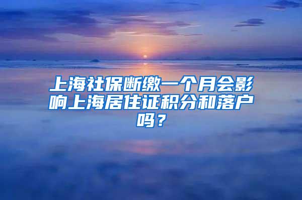 上海社保断缴一个月会影响上海居住证积分和落户吗？