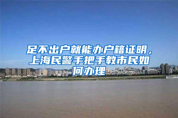 足不出户就能办户籍证明，上海民警手把手教市民如何办理