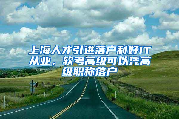 上海人才引进落户利好IT从业，软考高级可以凭高级职称落户