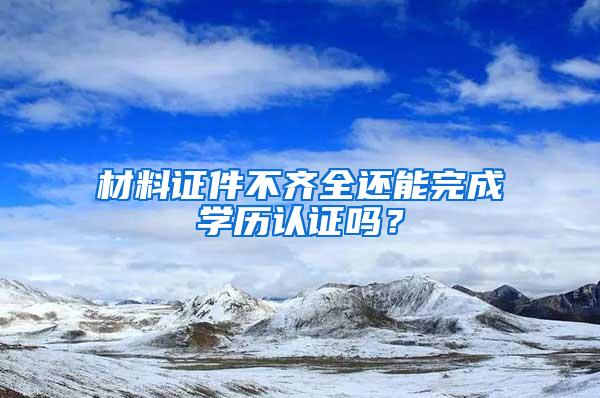 材料证件不齐全还能完成学历认证吗？