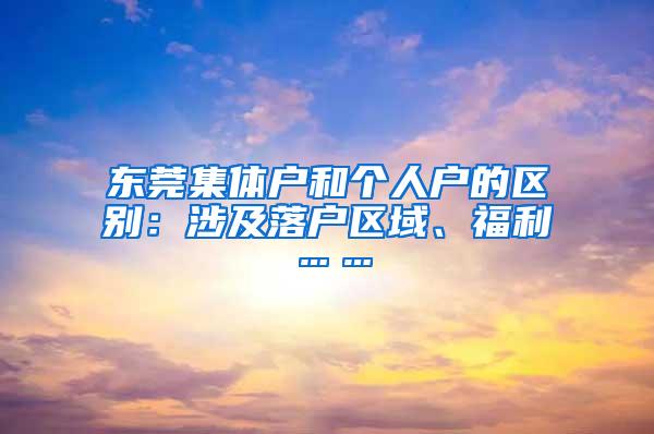 东莞集体户和个人户的区别：涉及落户区域、福利……