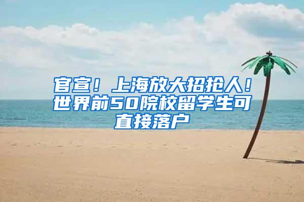 官宣！上海放大招抢人！世界前50院校留学生可直接落户