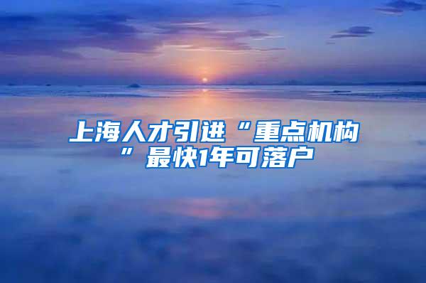 上海人才引进“重点机构”最快1年可落户