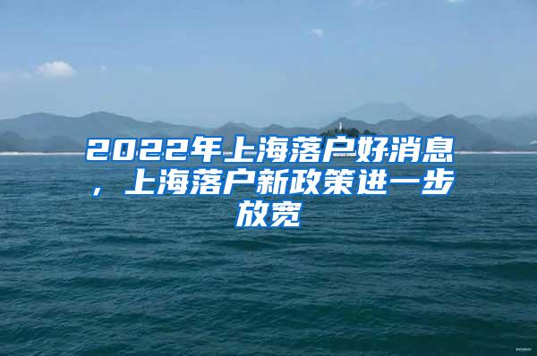 2022年上海落户好消息，上海落户新政策进一步放宽