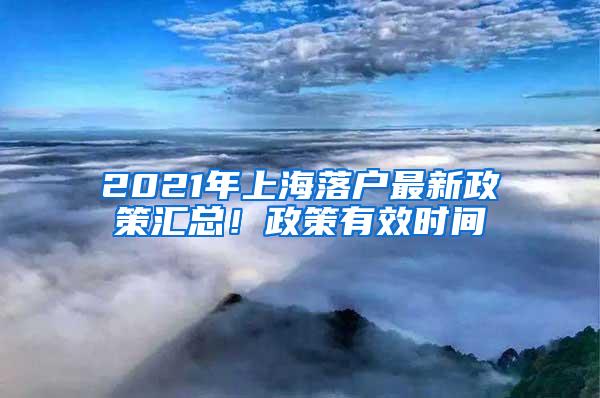 2021年上海落户最新政策汇总！政策有效时间