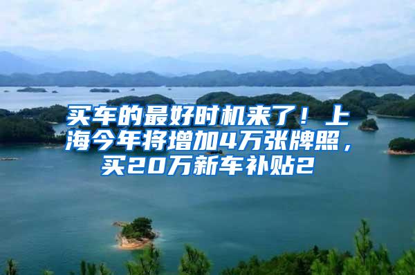 买车的最好时机来了！上海今年将增加4万张牌照，买20万新车补贴2