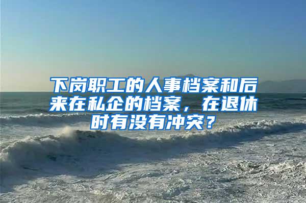 下岗职工的人事档案和后来在私企的档案，在退休时有没有冲突？