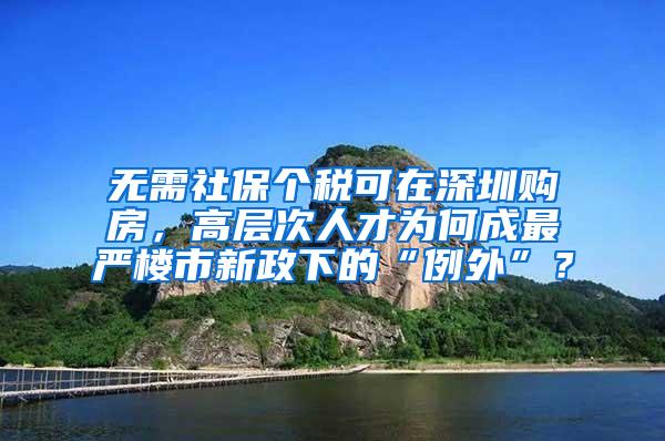 无需社保个税可在深圳购房，高层次人才为何成最严楼市新政下的“例外”？