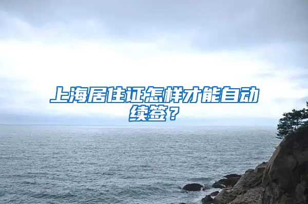 上海居住证怎样才能自动续签？