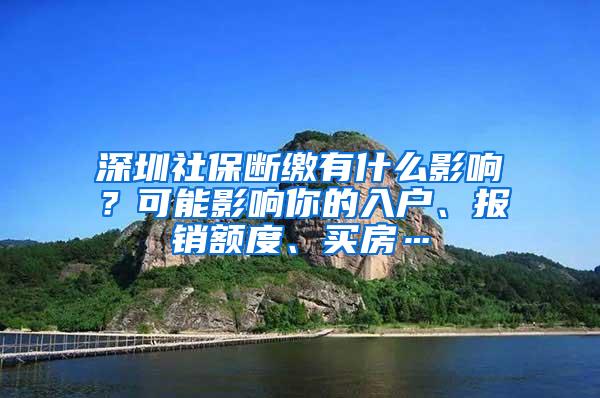 深圳社保断缴有什么影响？可能影响你的入户、报销额度、买房…