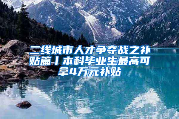 二线城市人才争夺战之补贴篇丨本科毕业生最高可拿4万元补贴