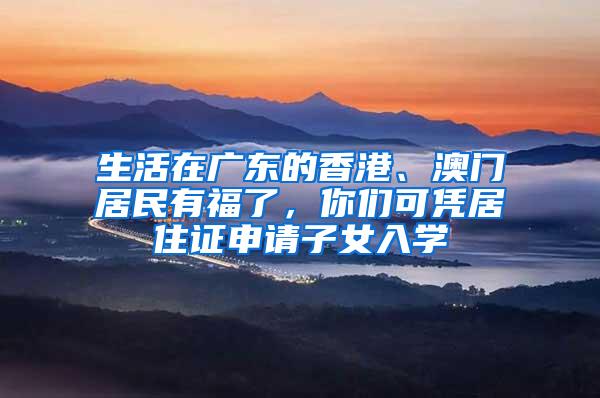 生活在广东的香港、澳门居民有福了，你们可凭居住证申请子女入学