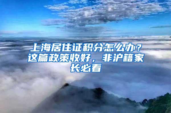 上海居住证积分怎么办？这篇政策收好，非沪籍家长必看