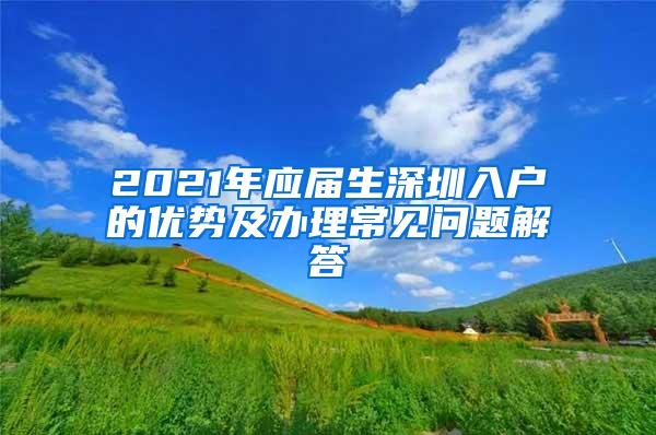 2021年应届生深圳入户的优势及办理常见问题解答