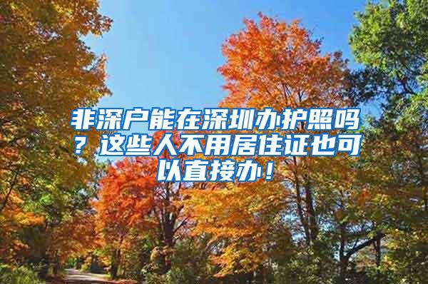 非深户能在深圳办护照吗？这些人不用居住证也可以直接办！