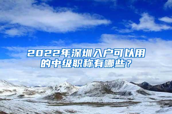 2022年深圳入户可以用的中级职称有哪些？