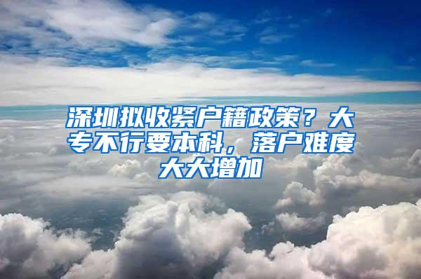 深圳拟收紧户籍政策？大专不行要本科，落户难度大大增加