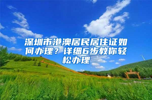 深圳市港澳居民居住证如何办理？详细6步教你轻松办理