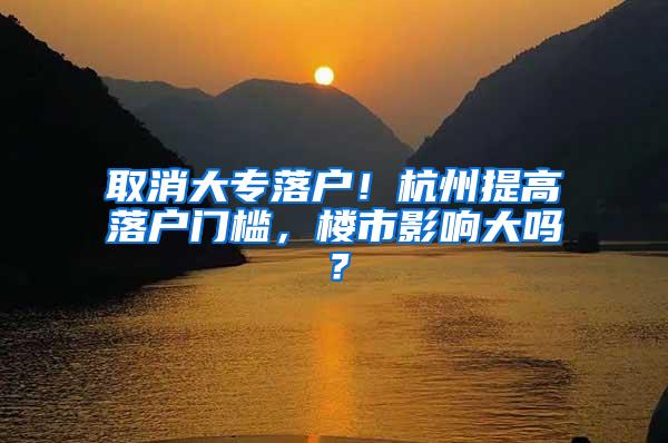 取消大专落户！杭州提高落户门槛，楼市影响大吗？