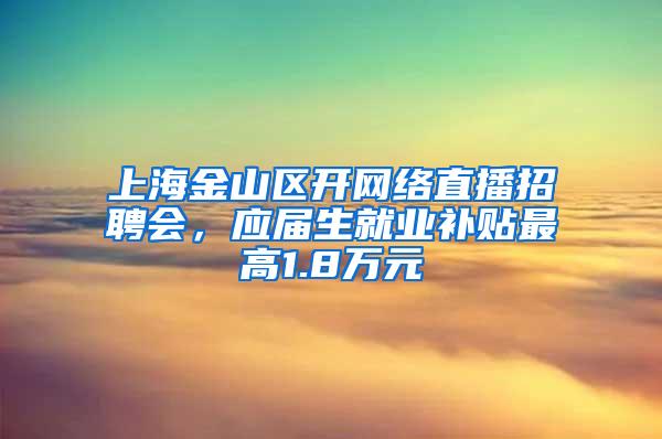 上海金山区开网络直播招聘会，应届生就业补贴最高1.8万元