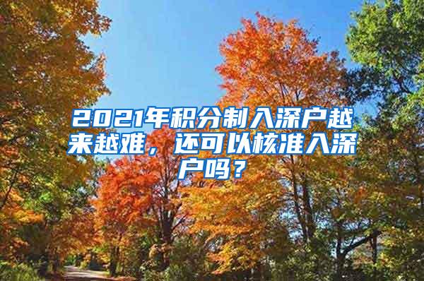 2021年积分制入深户越来越难，还可以核准入深户吗？