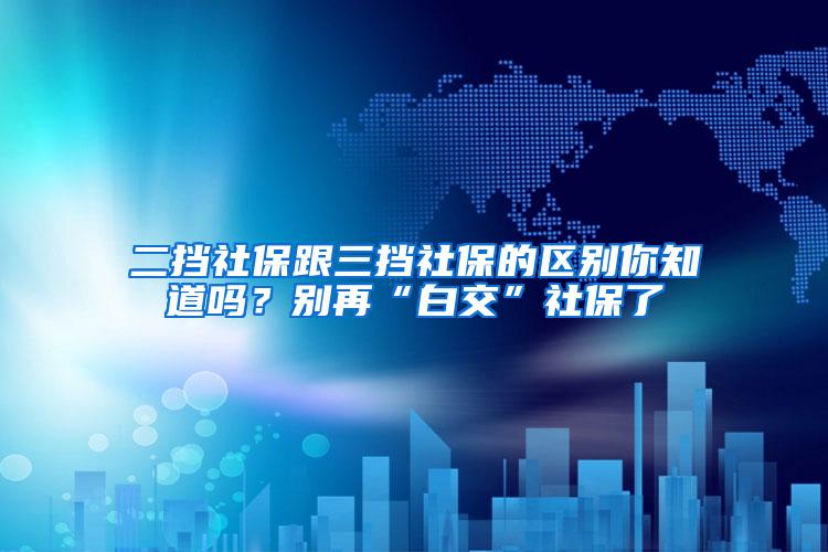 二挡社保跟三挡社保的区别你知道吗？别再“白交”社保了