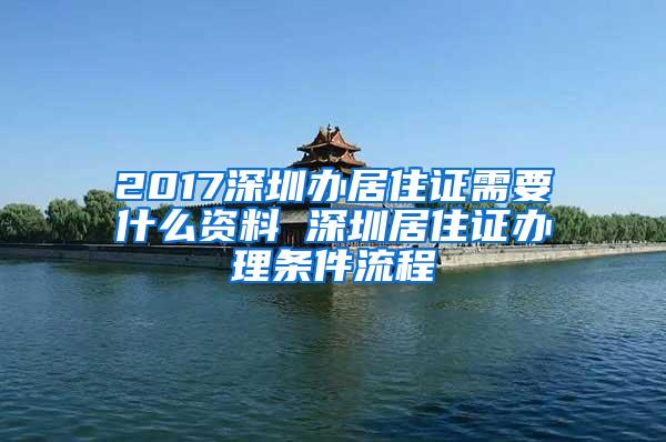 2017深圳办居住证需要什么资料 深圳居住证办理条件流程