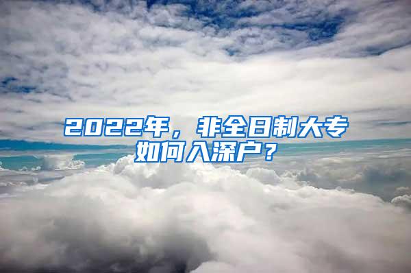 2022年，非全日制大专如何入深户？