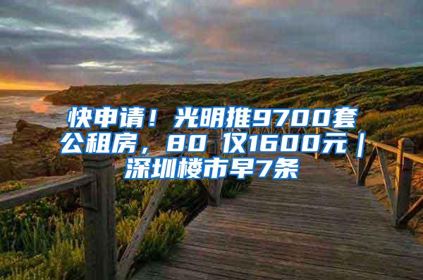 快申请！光明推9700套公租房，80㎡仅1600元｜深圳楼市早7条