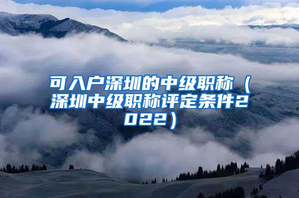 可入户深圳的中级职称（深圳中级职称评定条件2022）