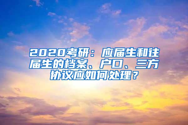 2020考研：应届生和往届生的档案、户口、三方协议应如何处理？