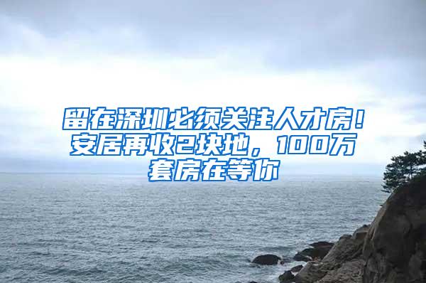 留在深圳必须关注人才房！安居再收2块地，100万套房在等你