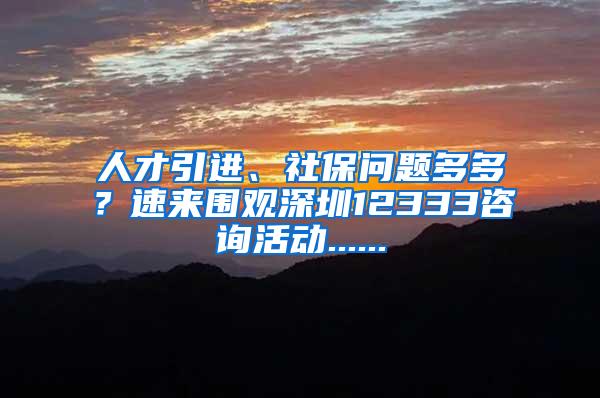 人才引进、社保问题多多？速来围观深圳12333咨询活动......