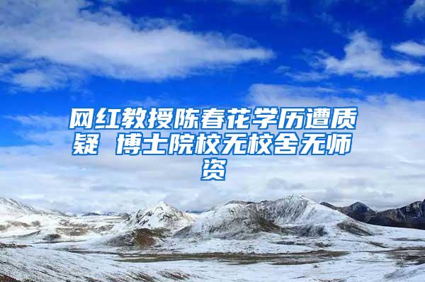 网红教授陈春花学历遭质疑 博士院校无校舍无师资