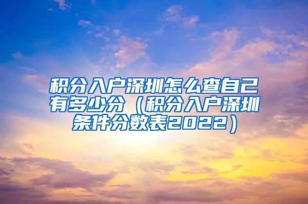 积分入户深圳怎么查自己有多少分（积分入户深圳条件分数表2022）