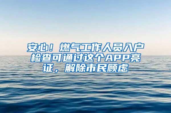 安心！燃气工作人员入户检查可通过这个APP亮证，解除市民顾虑