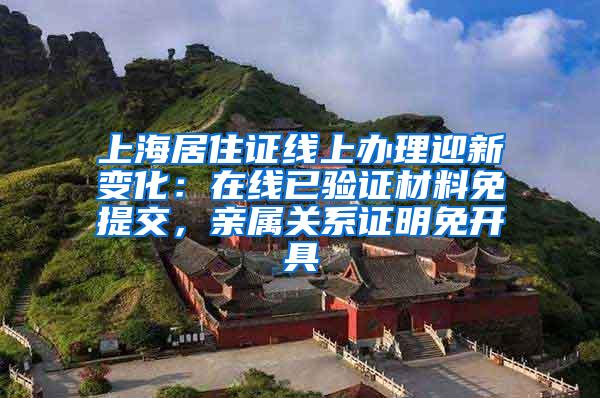 上海居住证线上办理迎新变化：在线已验证材料免提交，亲属关系证明免开具