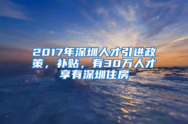 2017年深圳人才引进政策，补贴，有30万人才享有深圳住房