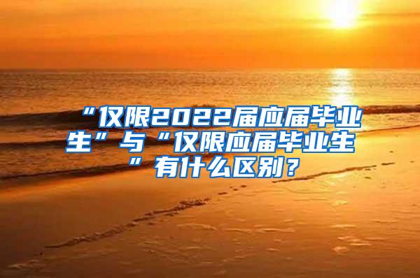 “仅限2022届应届毕业生”与“仅限应届毕业生”有什么区别？